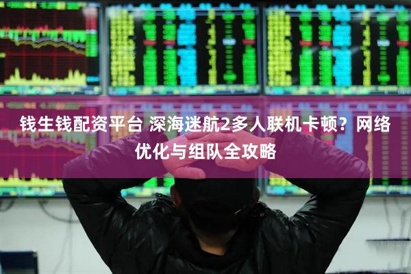钱生钱配资平台 深海迷航2多人联机卡顿？网络优化与组队全攻略